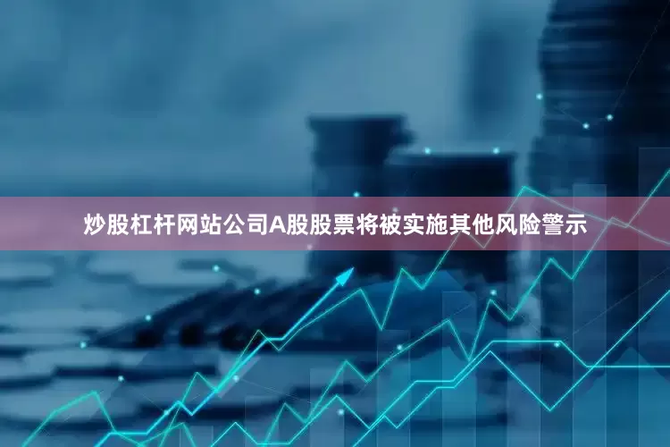 炒股杠杆网站公司A股股票将被实施其他风险警示