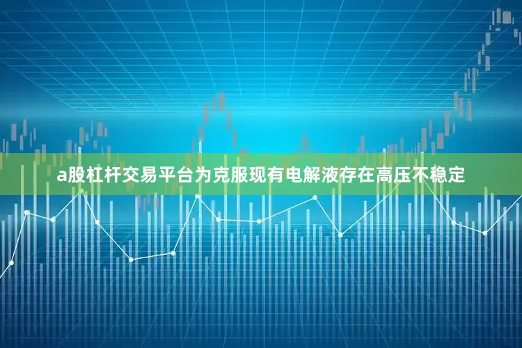 a股杠杆交易平台为克服现有电解液存在高压不稳定
