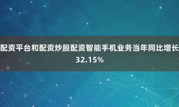 配资平台和配资炒股配资智能手机业务当年同比增长32.15%