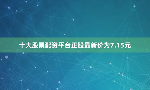 十大股票配资平台正股最新价为7.15元