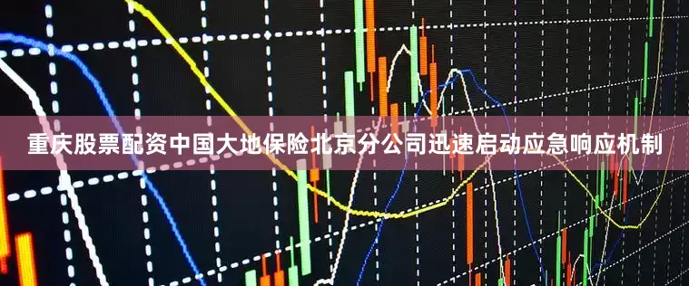 重庆股票配资中国大地保险北京分公司迅速启动应急响应机制