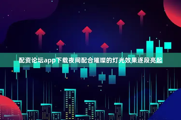 配资论坛app下载夜间配合璀璨的灯光效果逐段亮起