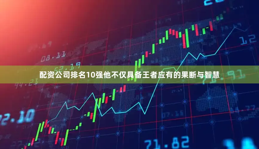 配资公司排名10强他不仅具备王者应有的果断与智慧