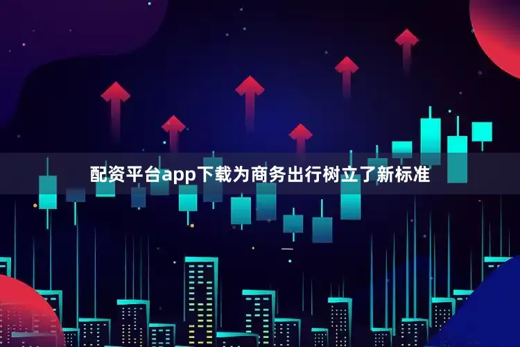 配资平台app下载为商务出行树立了新标准