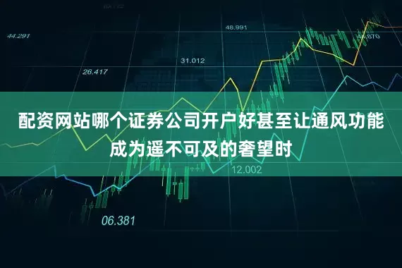 配资网站哪个证券公司开户好甚至让通风功能成为遥不可及的奢望时