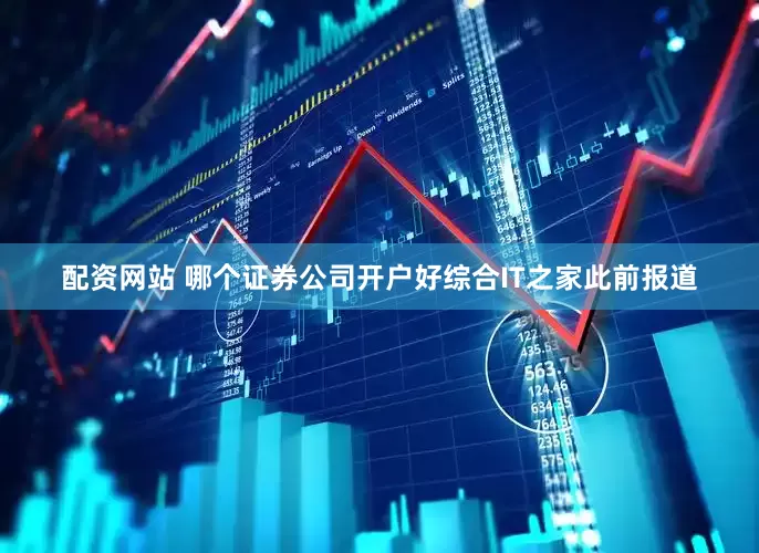 配资网站 哪个证券公司开户好综合IT之家此前报道