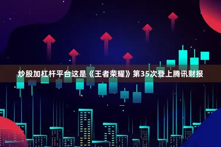 炒股加杠杆平台这是《王者荣耀》第35次登上腾讯财报