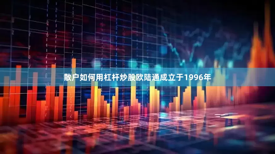 散户如何用杠杆炒股欧陆通成立于1996年