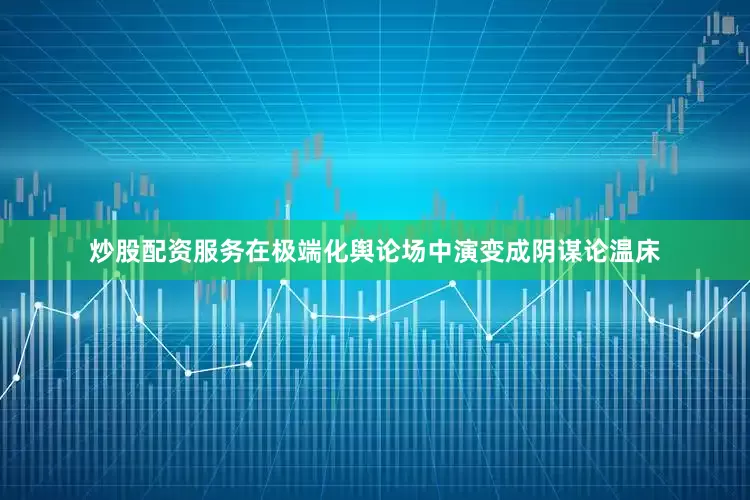 炒股配资服务在极端化舆论场中演变成阴谋论温床