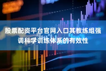 股票配资平台官网入口其教练组强调科学训练体系的有效性
