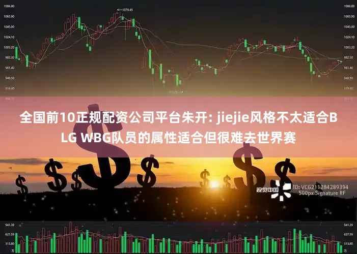 全国前10正规配资公司平台朱开: jiejie风格不太适合BLG WBG队员的属性适合但很难去世界赛