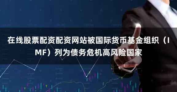在线股票配资配资网站被国际货币基金组织（IMF）列为债务危机高风险国家