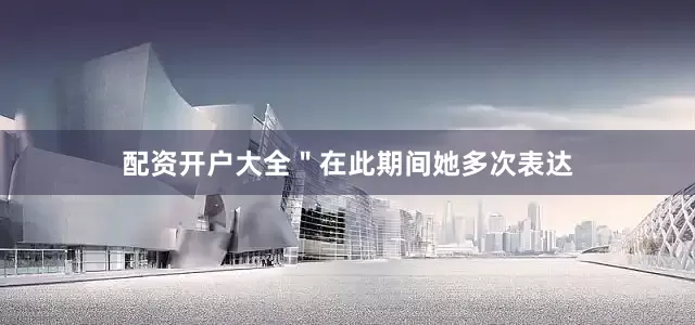 配资开户大全＂在此期间她多次表达