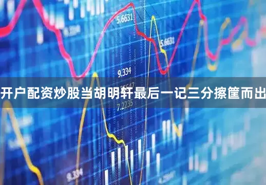 开户配资炒股当胡明轩最后一记三分擦筐而出