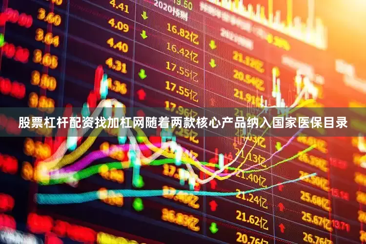 股票杠杆配资找加杠网随着两款核心产品纳入国家医保目录