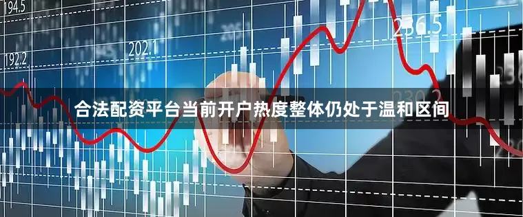 合法配资平台当前开户热度整体仍处于温和区间