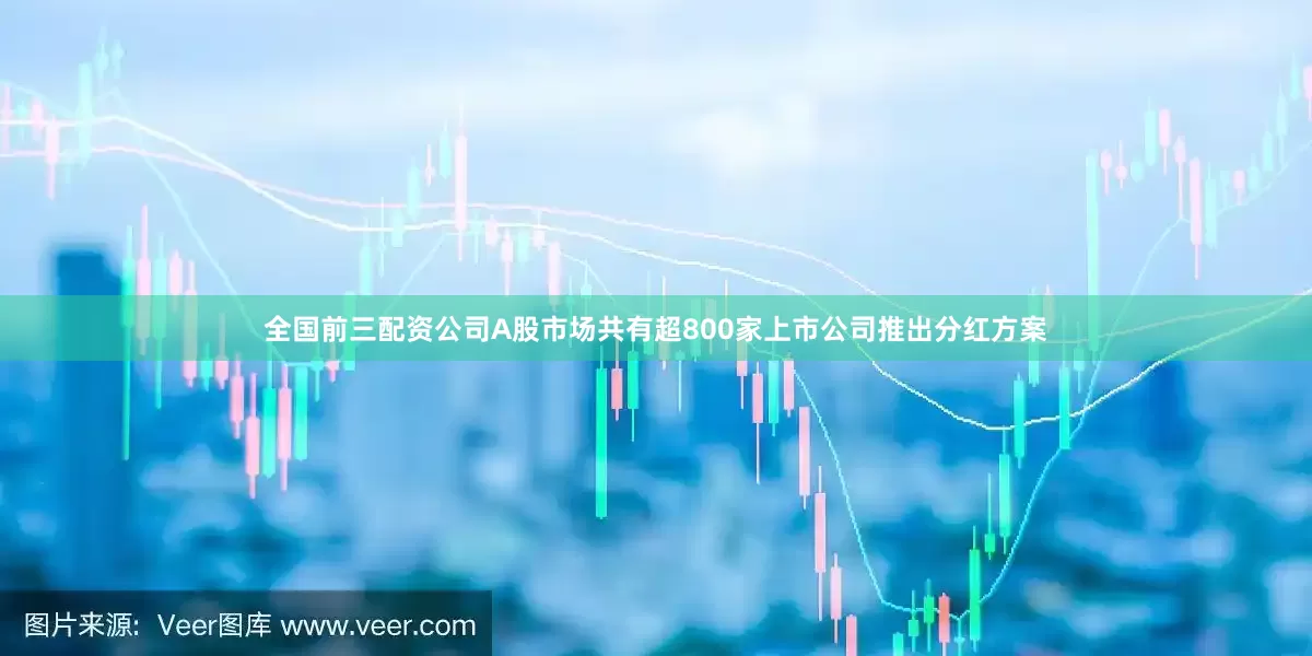 全国前三配资公司A股市场共有超800家上市公司推出分红方案