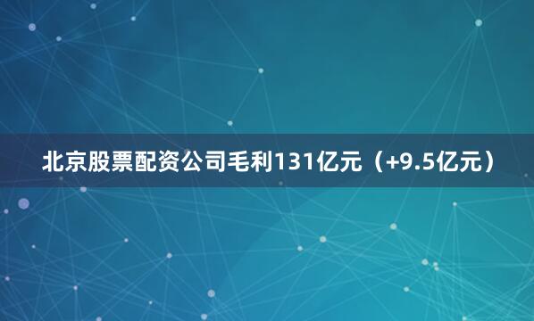 北京股票配资公司毛利131亿元（+9.5亿元）