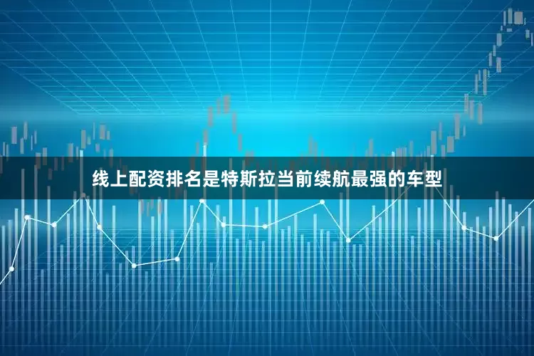 线上配资排名是特斯拉当前续航最强的车型
