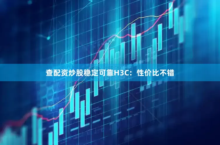 查配资炒股稳定可靠H3C：性价比不错