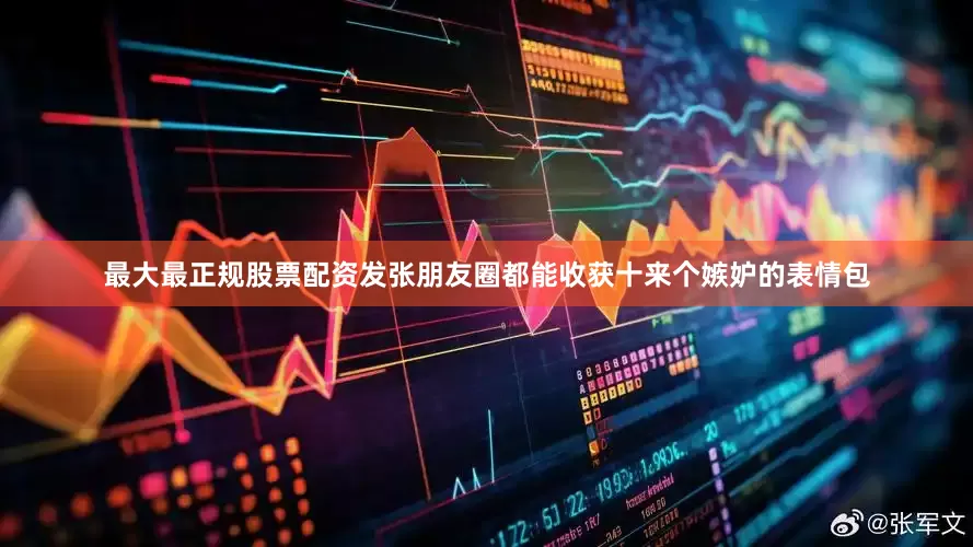 最大最正规股票配资发张朋友圈都能收获十来个嫉妒的表情包