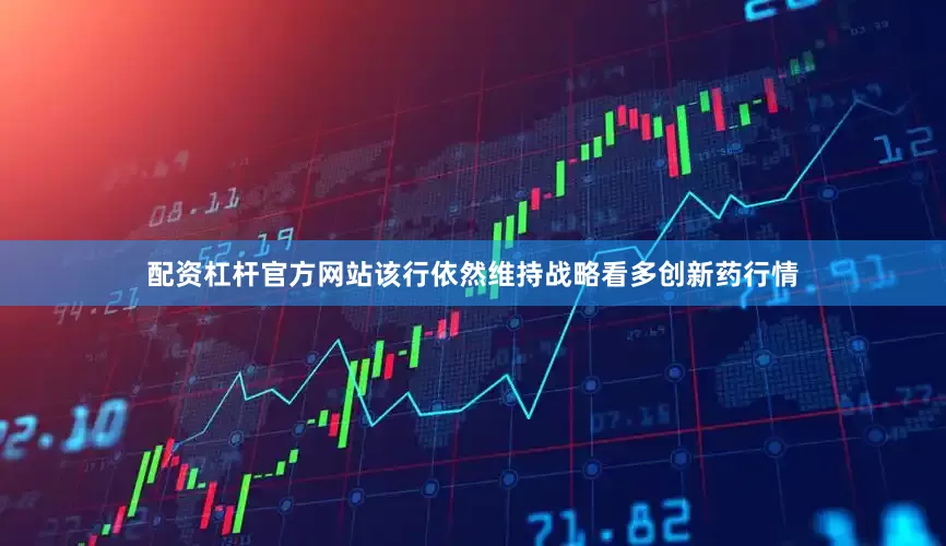 配资杠杆官方网站该行依然维持战略看多创新药行情