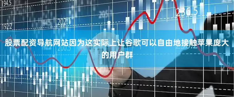 股票配资导航网站因为这实际上让谷歌可以自由地接触苹果庞大的用户群