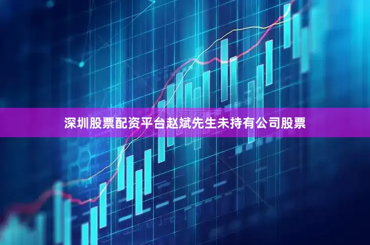 深圳股票配资平台赵斌先生未持有公司股票