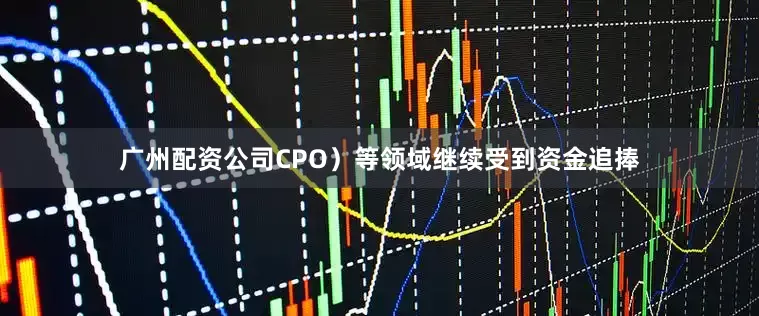 广州配资公司CPO）等领域继续受到资金追捧
