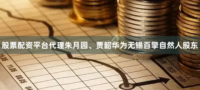 股票配资平台代理朱月园、贾韶华为无锡百擎自然人股东