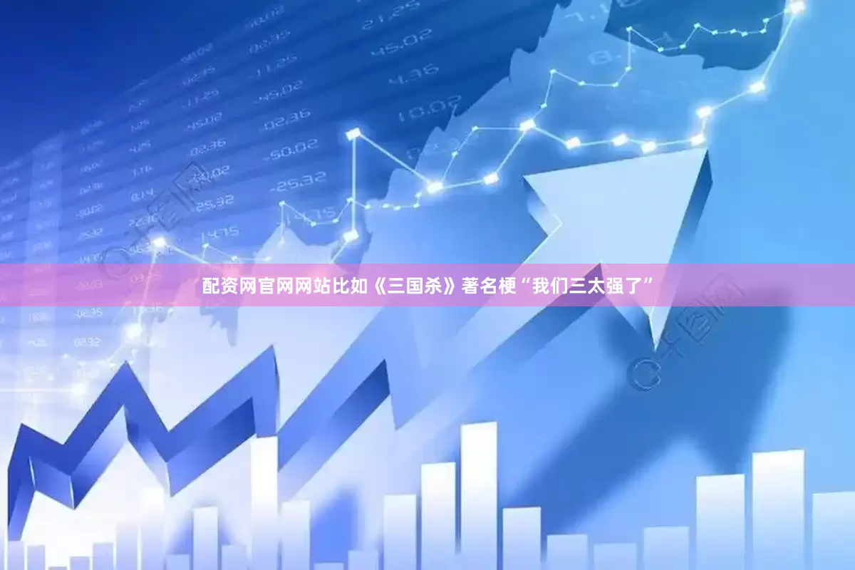 配资网官网网站比如《三国杀》著名梗“我们三太强了”