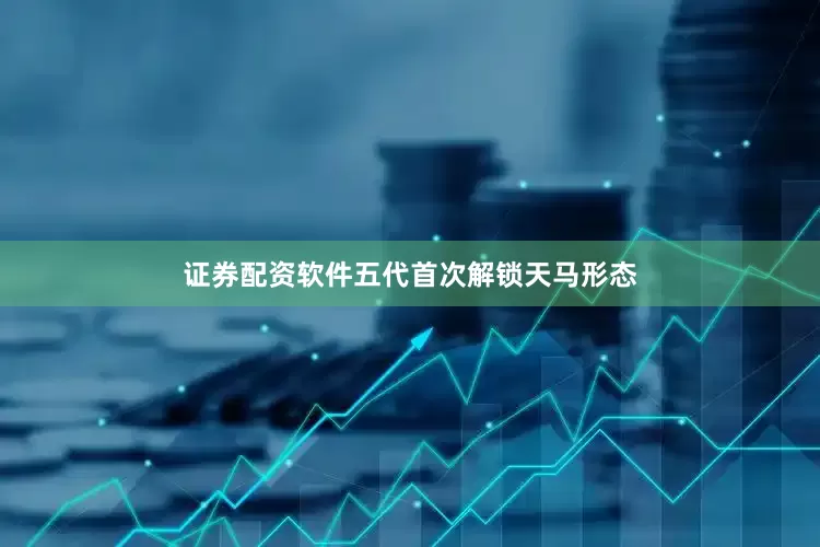 证券配资软件五代首次解锁天马形态