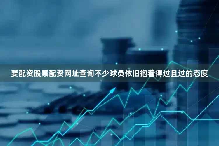 要配资股票配资网址查询不少球员依旧抱着得过且过的态度