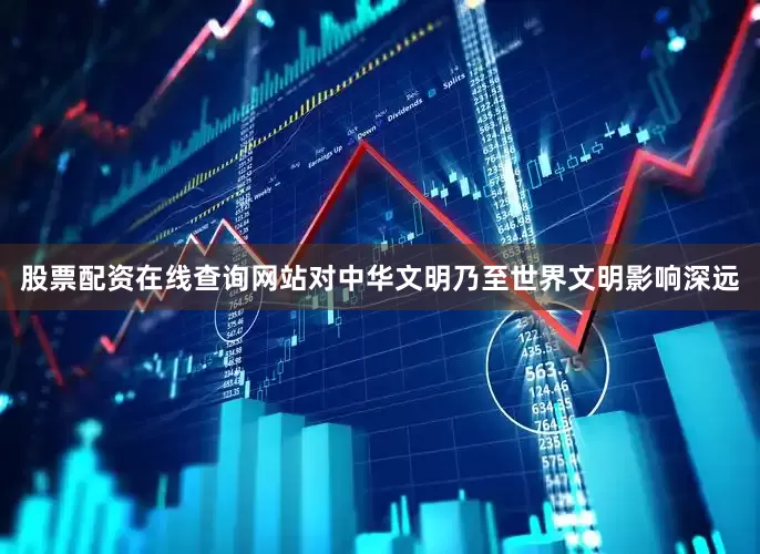 股票配资在线查询网站对中华文明乃至世界文明影响深远