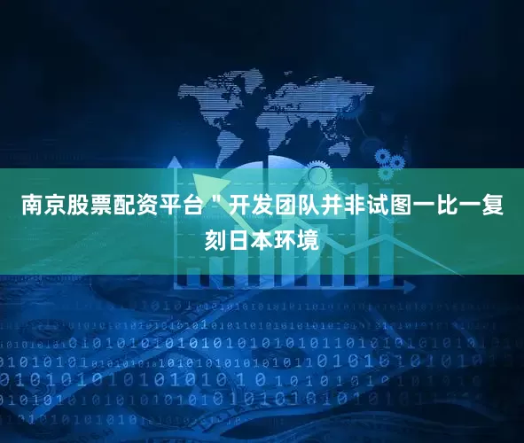 南京股票配资平台＂开发团队并非试图一比一复刻日本环境