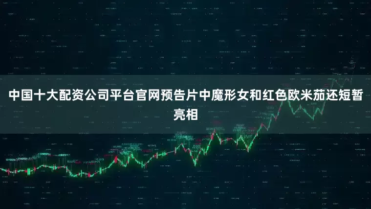中国十大配资公司平台官网预告片中魔形女和红色欧米茄还短暂亮相