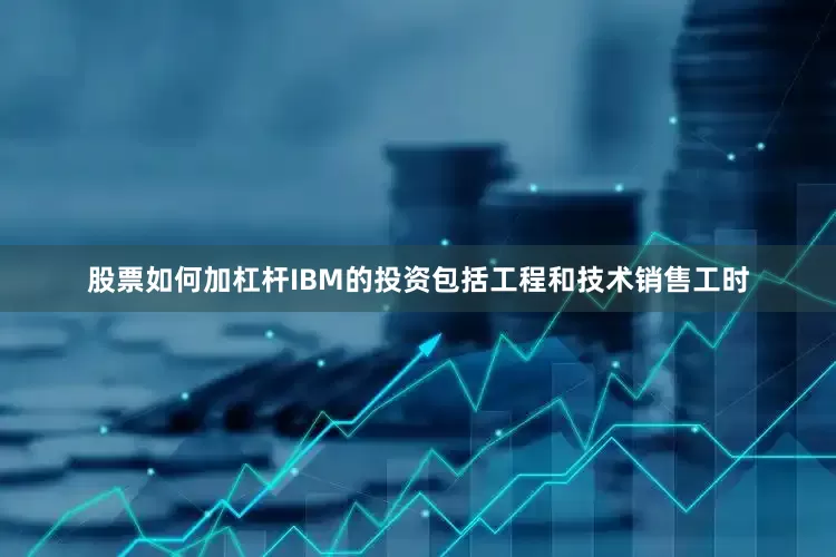 股票如何加杠杆IBM的投资包括工程和技术销售工时