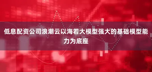 低息配资公司浪潮云以海若大模型强大的基础模型能力为底座