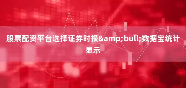 股票配资平台选择证券时报&bull;数据宝统计显示