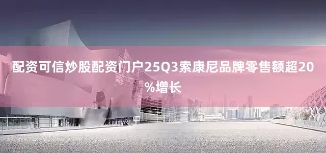 配资可信炒股配资门户25Q3索康尼品牌零售额超20%增长