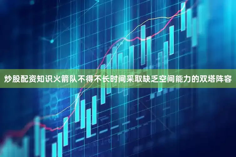 炒股配资知识火箭队不得不长时间采取缺乏空间能力的双塔阵容