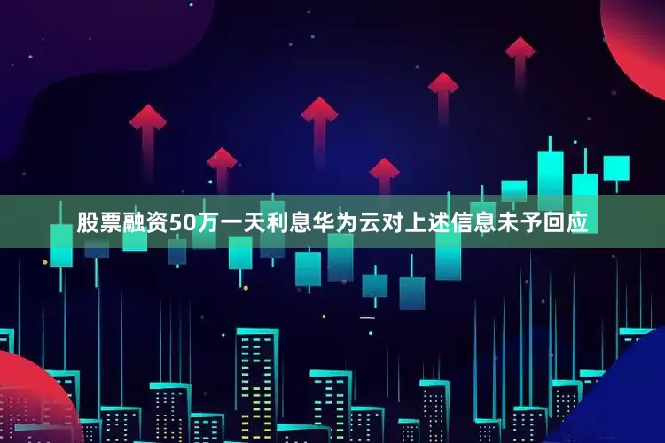 股票融资50万一天利息华为云对上述信息未予回应