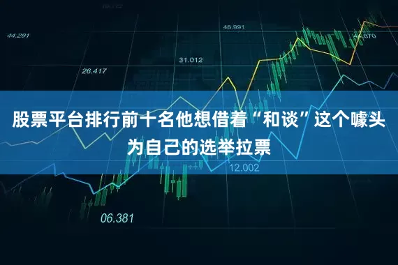 股票平台排行前十名他想借着“和谈”这个噱头为自己的选举拉票