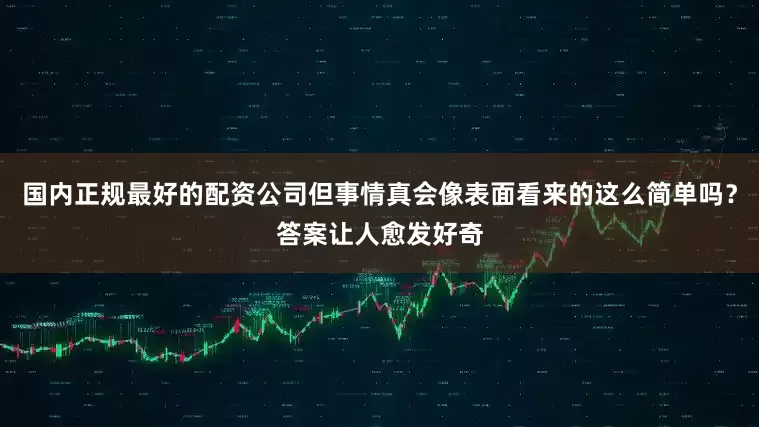 国内正规最好的配资公司但事情真会像表面看来的这么简单吗?答案让人愈发好奇