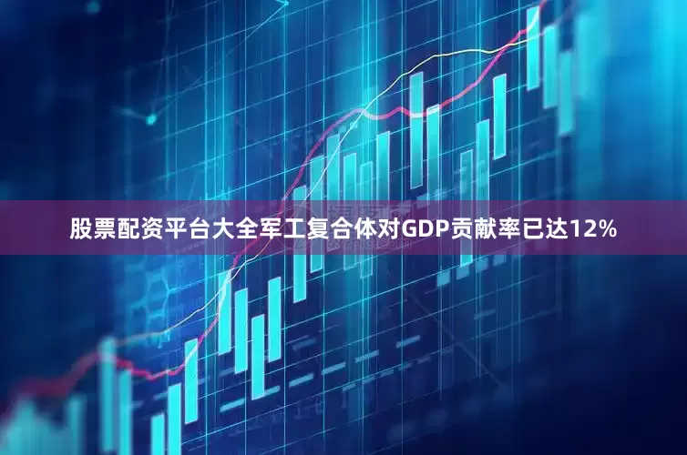 股票配资平台大全军工复合体对GDP贡献率已达12%