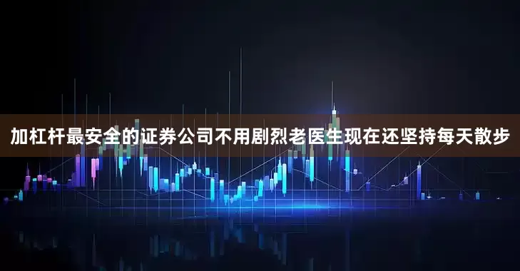 加杠杆最安全的证券公司不用剧烈老医生现在还坚持每天散步