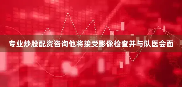 专业炒股配资咨询他将接受影像检查并与队医会面