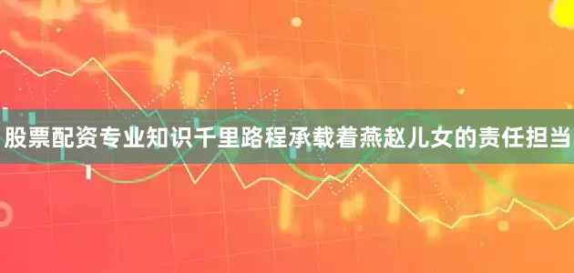 股票配资专业知识千里路程承载着燕赵儿女的责任担当