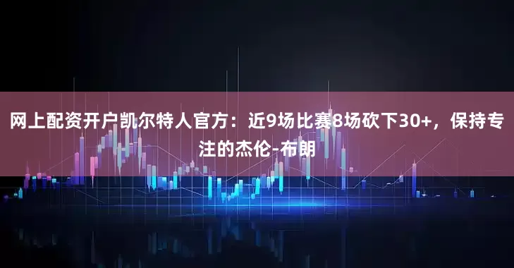 网上配资开户凯尔特人官方：近9场比赛8场砍下30+，保持专注的杰伦-布朗