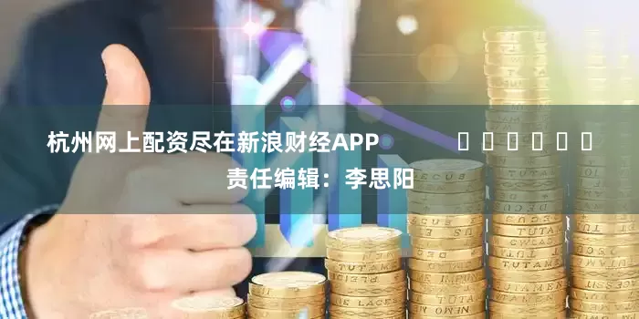 杭州网上配资尽在新浪财经APP            						责任编辑：李思阳